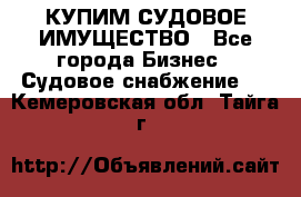 КУПИМ СУДОВОЕ ИМУЩЕСТВО - Все города Бизнес » Судовое снабжение   . Кемеровская обл.,Тайга г.